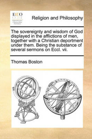 Cover of The sovereignty and wisdom of God displayed in the afflictions of men, together with a Christian deportment under them. Being the substance of several sermons on Eccl. vii.