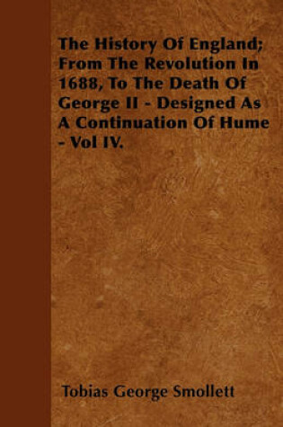 Cover of The History Of England; From The Revolution In 1688, To The Death Of George II - Designed As A Continuation Of Hume - Vol IV.