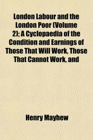 Cover of London Labour and the London Poor (Volume 2); A Cyclopaedia of the Condition and Earnings of Those That Will Work, Those That Cannot Work, and