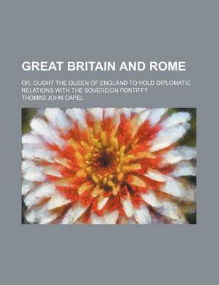 Book cover for Great Britain and Rome; Or, Ought the Queen of England to Hold Diplomatic Relations with the Sovereign Pontiff?