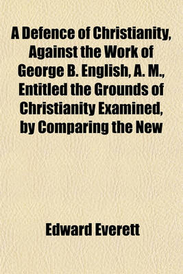 Book cover for A Defence of Christianity, Against the Work of George B. English, A. M., Entitled the Grounds of Christianity Examined, by Comparing the New