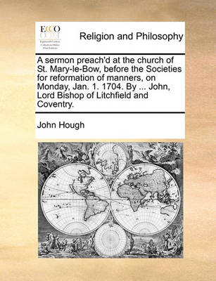 Book cover for A Sermon Preach'd at the Church of St. Mary-Le-Bow, Before the Societies for Reformation of Manners, on Monday, Jan. 1. 1704. by ... John, Lord Bishop of Litchfield and Coventry.