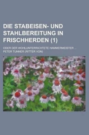 Cover of Die Stabeisen- Und Stahlbereitung in Frischherden; Oder Der Wohlunterrichtete Hammermeister ... (1)