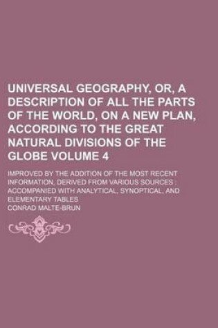 Cover of Universal Geography, Or, a Description of All the Parts of the World, on a New Plan, According to the Great Natural Divisions of the Globe Volume 4; Improved by the Addition of the Most Recent Information, Derived from Various Sources Accompanied with Anal