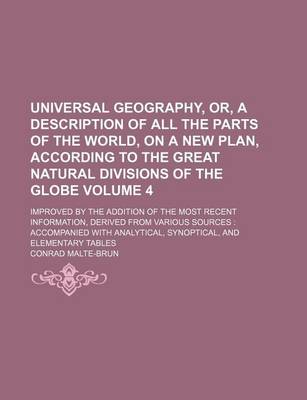 Book cover for Universal Geography, Or, a Description of All the Parts of the World, on a New Plan, According to the Great Natural Divisions of the Globe Volume 4; Improved by the Addition of the Most Recent Information, Derived from Various Sources Accompanied with Anal