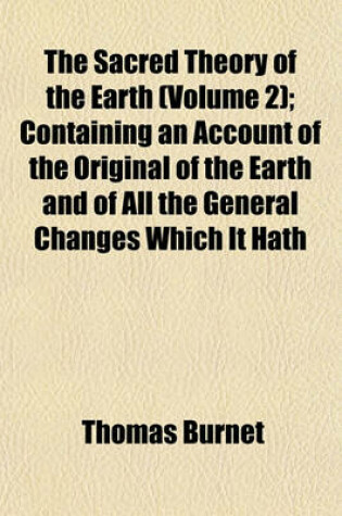 Cover of The Sacred Theory of the Earth (Volume 2); Containing an Account of the Original of the Earth and of All the General Changes Which It Hath