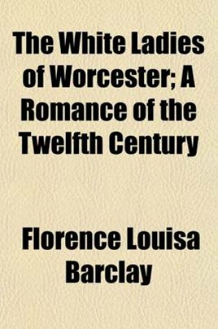Cover of The White Ladies of Worcester; A Romance of the Twelfth Century
