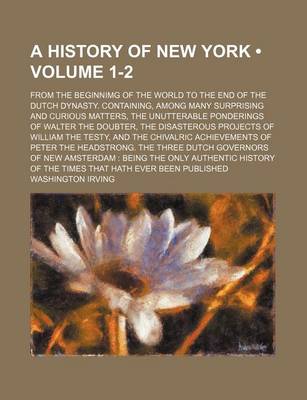 Book cover for A History of New York (Volume 1-2); From the Beginnimg of the World to the End of the Dutch Dynasty. Containing, Among Many Surprising and Curious Matters, the Unutterable Ponderings of Walter the Doubter, the Disasterous Projects of William the Testy, an