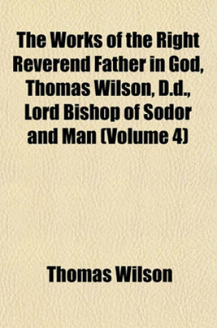 Cover of The Works of the Right Reverend Father in God, Thomas Wilson, D.D., Lord Bishop of Sodor and Man (Volume 4)