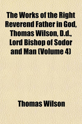 Book cover for The Works of the Right Reverend Father in God, Thomas Wilson, D.D., Lord Bishop of Sodor and Man (Volume 4)