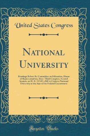 Cover of National University: Hearings Before the Committee on Education, House of Representatives, Sixty-Third Congress, Second Session, on H. R. 11749, a Bill to Create a National University at the Seat of the Federal Government (Classic Reprint)