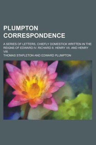 Cover of Plumpton Correspondence; A Series of Letters, Chiefly Domestick Written in the Reigns of Edward IV. Richard II. Henry VII. and Henry VIII.