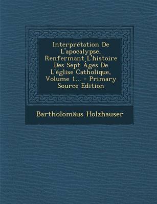 Book cover for Interpretation De L'apocalypse, Renfermant L'histoire Des Sept Ages De L'eglise Catholique, Volume 1... - Primary Source Edition