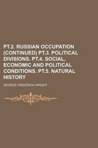 Cover of PT.2. Russian Occupation (Continued) PT.3. Political Divisions. PT.4. Social, Economic and Political Conditions. PT.5. Natural History