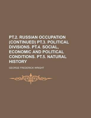 Book cover for PT.2. Russian Occupation (Continued) PT.3. Political Divisions. PT.4. Social, Economic and Political Conditions. PT.5. Natural History