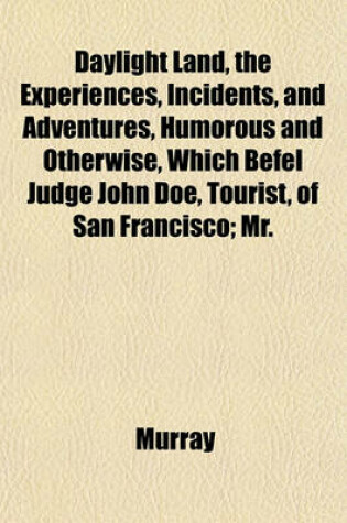 Cover of Daylight Land, the Experiences, Incidents, and Adventures, Humorous and Otherwise, Which Befel Judge John Doe, Tourist, of San Francisco; Mr.