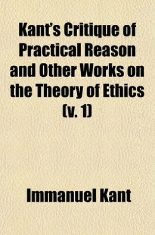 Cover of Kant's Critique of Practical Reason and Other Works on the Theory of Ethics (Volume 1)