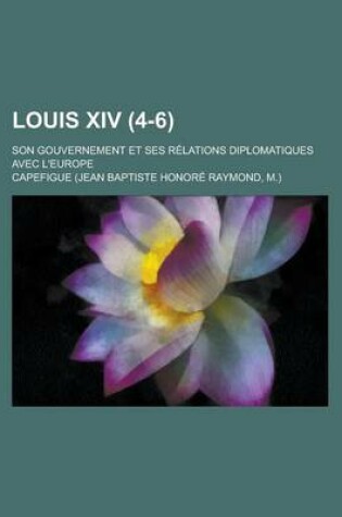 Cover of Louis XIV; Son Gouvernement Et Ses Relations Diplomatiques Avec L'Europe (4-6 )