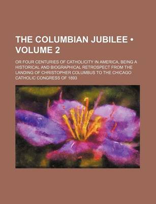 Book cover for The Columbian Jubilee (Volume 2); Or Four Centuries of Catholicity in America, Being a Historical and Biographical Retrospect from the Landing of Christopher Columbus to the Chicago Catholic Congress of 1893