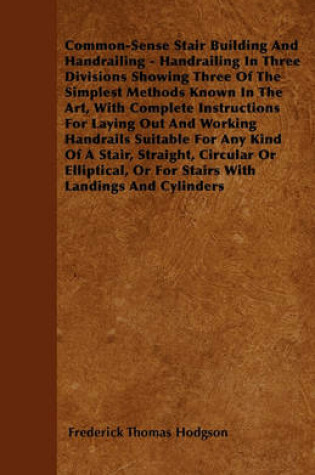 Cover of Common-Sense Stair Building And Handrailing - Handrailing In Three Divisions Showing Three Of The Simplest Methods Known In The Art, With Complete Instructions For Laying Out And Working Handrails Suitable For Any Kind Of A Stair, Straight, Circular Or El