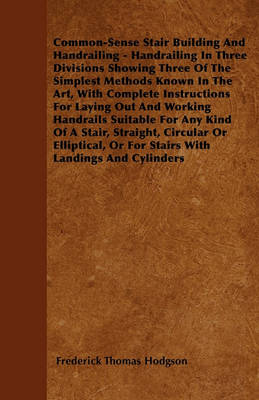 Book cover for Common-Sense Stair Building And Handrailing - Handrailing In Three Divisions Showing Three Of The Simplest Methods Known In The Art, With Complete Instructions For Laying Out And Working Handrails Suitable For Any Kind Of A Stair, Straight, Circular Or El