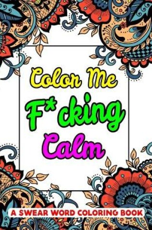 Cover of Color Me F*cking Calm A Swear Word Coloring Book