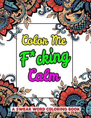 Book cover for Color Me F*cking Calm A Swear Word Coloring Book