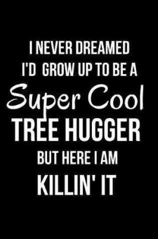 Cover of I Never Dreamed I'd Grow Up to Be a Super Cool Tree Hugger But Here I Am Killin' It