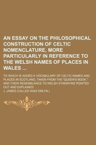 Cover of An Essay on the Philosophical Construction of Celtic Nomenclature, More Particularly in Reference to the Welsh Names of Places in Wales; To Which Is Added a Vocabulary of Celtic Names and Places in Scotland, Taken from the "Queen's Book," and Their Resemb