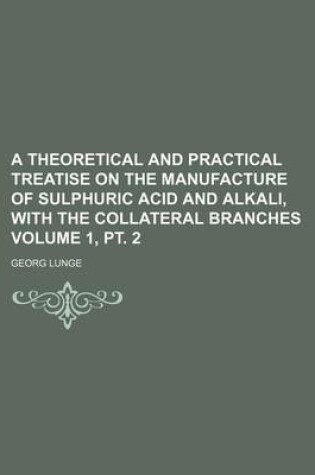 Cover of A Theoretical and Practical Treatise on the Manufacture of Sulphuric Acid and Alkali, with the Collateral Branches Volume 1, PT. 2