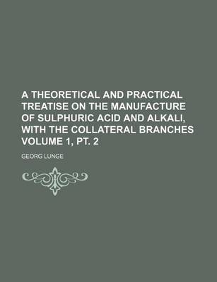 Book cover for A Theoretical and Practical Treatise on the Manufacture of Sulphuric Acid and Alkali, with the Collateral Branches Volume 1, PT. 2