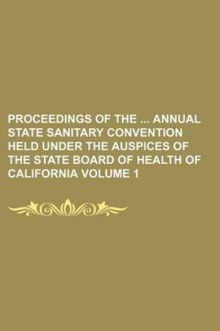 Cover of Proceedings of the Annual State Sanitary Convention Held Under the Auspices of the State Board of Health of California Volume 1