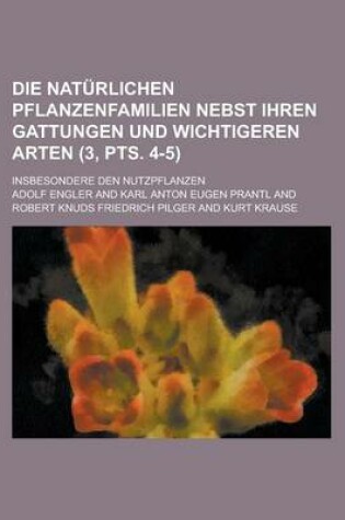Cover of Die Naturlichen Pflanzenfamilien Nebst Ihren Gattungen Und Wichtigeren Arten; Insbesondere Den Nutzpflanzen (3, Pts. 4-5)