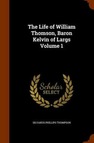 Cover of The Life of William Thomson, Baron Kelvin of Largs Volume 1