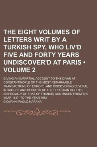 Cover of The Eight Volumes of Letters Writ by a Turkish Spy, Who Liv'd Five and Forty Years Undiscover'd at Paris (Volume 2); Giving an Impartial Account to the Divan at Constantinople of the Most Remarkable Transactions of Europe and Discovering Several Intrigues