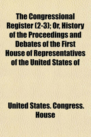 Cover of The Congressional Register (2-3); Or, History of the Proceedings and Debates of the First House of Representatives of the United States of