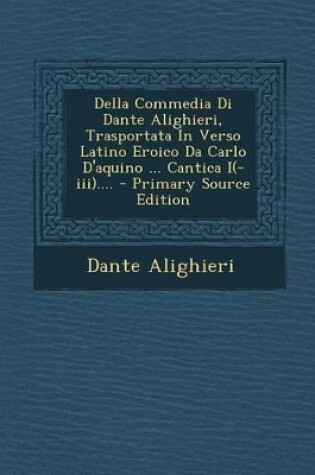 Cover of Della Commedia Di Dante Alighieri, Trasportata in Verso Latino Eroico Da Carlo D'Aquino ... Cantica I(-III).... - Primary Source Edition