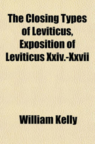 Cover of The Closing Types of Leviticus, Exposition of Leviticus XXIV.-XXVII