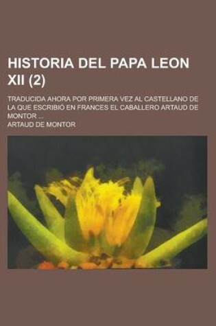 Cover of Historia del Papa Leon XII; Traducida Ahora Por Primera Vez Al Castellano de La Que Escribio En Frances El Caballero Artaud de Montor ... (2)