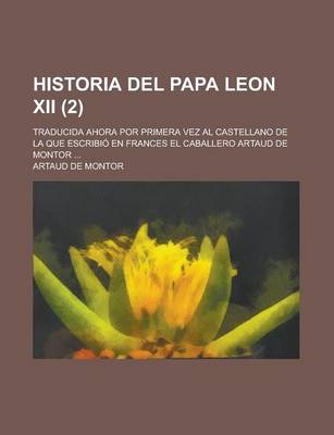 Book cover for Historia del Papa Leon XII; Traducida Ahora Por Primera Vez Al Castellano de La Que Escribio En Frances El Caballero Artaud de Montor ... (2)