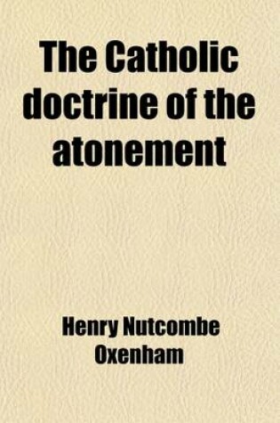 Cover of The Catholic Doctrine of the Atonement; An Historical Inquiry Into Its Development in the Church, with an Introduction on the Principle of Theological Developments