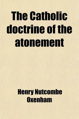 Book cover for The Catholic Doctrine of the Atonement; An Historical Inquiry Into Its Development in the Church, with an Introduction on the Principle of Theological Developments