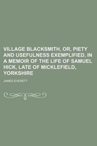 Cover of The Village Blacksmith, or Piety and Usefulness Exemplified in a Memoir of the Life of Samuel Hick, Late of Micklefield, Yorkshire