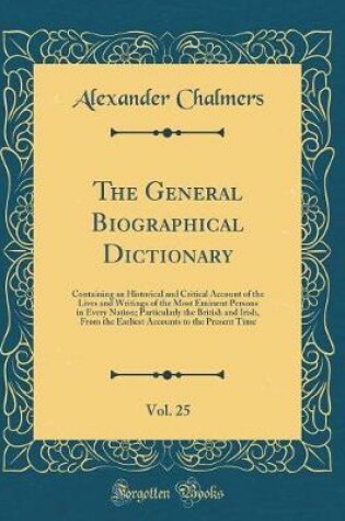Cover of The General Biographical Dictionary, Vol. 25: Containing an Historical and Critical Account of the Lives and Writings of the Most Eminent Persons in Every Nation; Particularly the British and Irish, From the Earliest Accounts to the Present Time