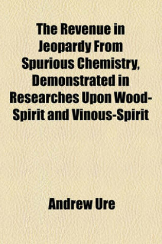 Cover of The Revenue in Jeopardy from Spurious Chemistry, Demonstrated in Researches Upon Wood-Spirit and Vinous-Spirit