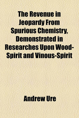 Book cover for The Revenue in Jeopardy from Spurious Chemistry, Demonstrated in Researches Upon Wood-Spirit and Vinous-Spirit