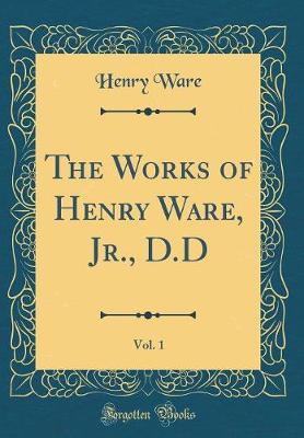 Book cover for The Works of Henry Ware, Jr., D.D, Vol. 1 (Classic Reprint)
