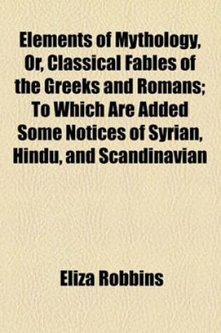 Cover of Elements of Mythology, Or, Classical Fables of the Greeks and Romans; To Which Are Added Some Notices of Syrian, Hindu, and Scandinavian