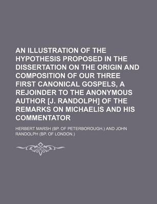 Book cover for An Illustration of the Hypothesis Proposed in the Dissertation on the Origin and Composition of Our Three First Canonical Gospels, a Rejoinder to the Anonymous Author [J. Randolph] of the Remarks on Michaelis and His Commentator