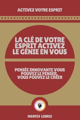 Book cover for La CLE de Votre Esprit Activez Le Genie En Vous - Pensee Innovante Vous Pouvez Le Penser, Vous Pouvez Le Creer!